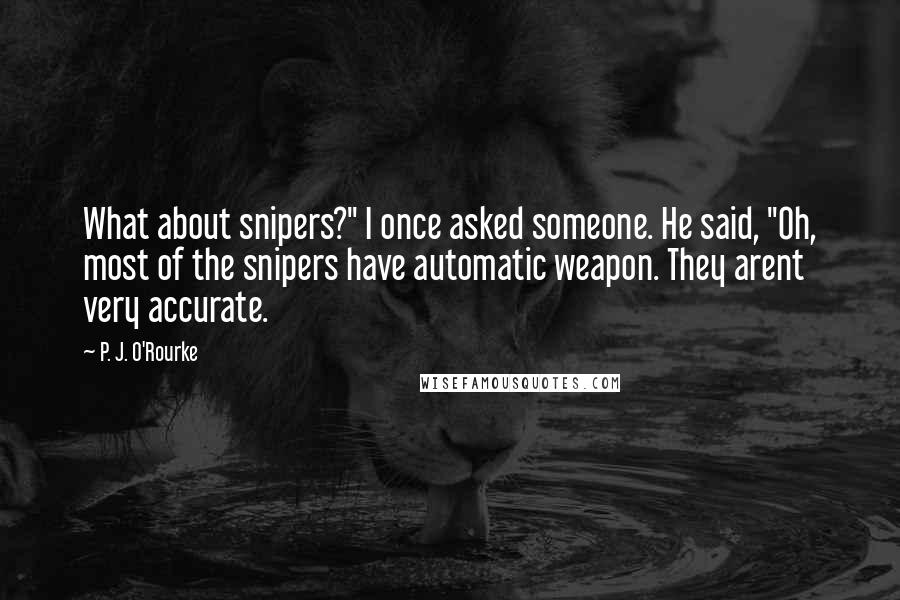 P. J. O'Rourke Quotes: What about snipers?" I once asked someone. He said, "Oh, most of the snipers have automatic weapon. They arent very accurate.