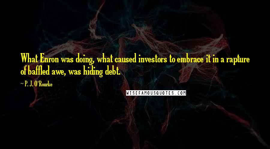 P. J. O'Rourke Quotes: What Enron was doing, what caused investors to embrace it in a rapture of baffled awe, was hiding debt.