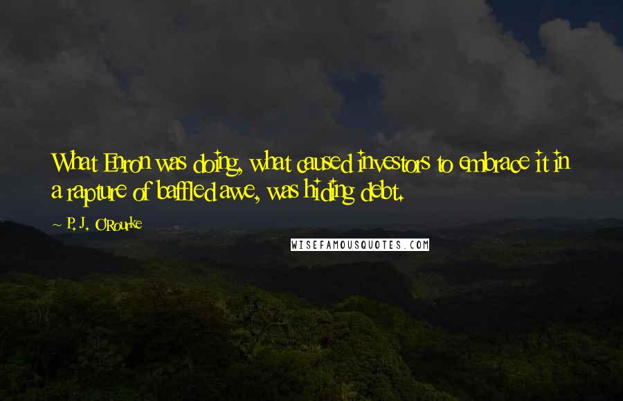 P. J. O'Rourke Quotes: What Enron was doing, what caused investors to embrace it in a rapture of baffled awe, was hiding debt.