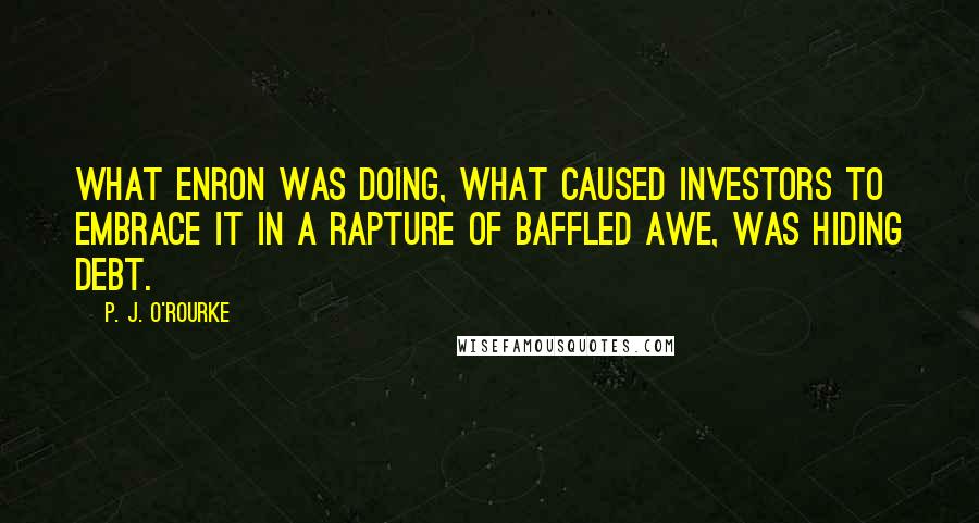 P. J. O'Rourke Quotes: What Enron was doing, what caused investors to embrace it in a rapture of baffled awe, was hiding debt.