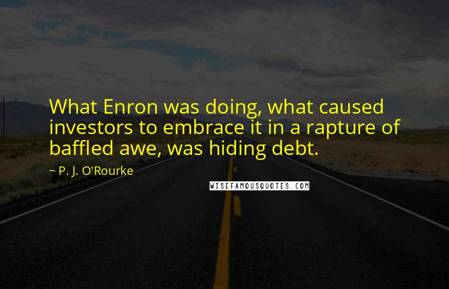 P. J. O'Rourke Quotes: What Enron was doing, what caused investors to embrace it in a rapture of baffled awe, was hiding debt.