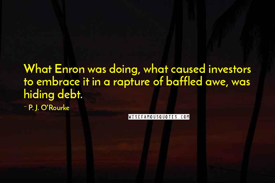 P. J. O'Rourke Quotes: What Enron was doing, what caused investors to embrace it in a rapture of baffled awe, was hiding debt.