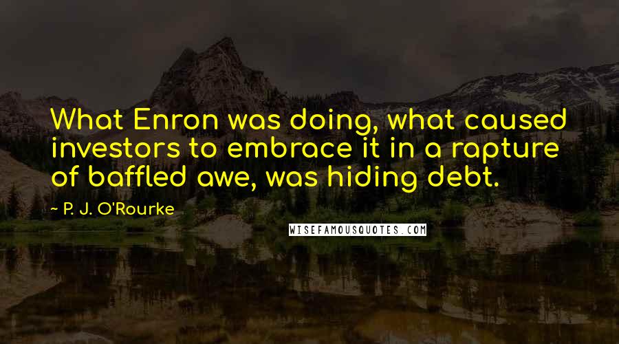 P. J. O'Rourke Quotes: What Enron was doing, what caused investors to embrace it in a rapture of baffled awe, was hiding debt.