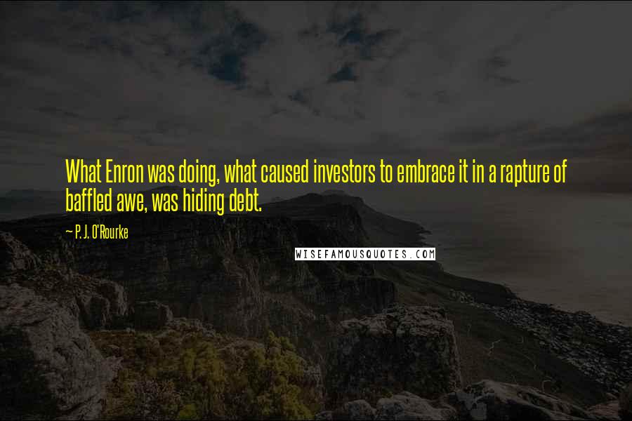 P. J. O'Rourke Quotes: What Enron was doing, what caused investors to embrace it in a rapture of baffled awe, was hiding debt.