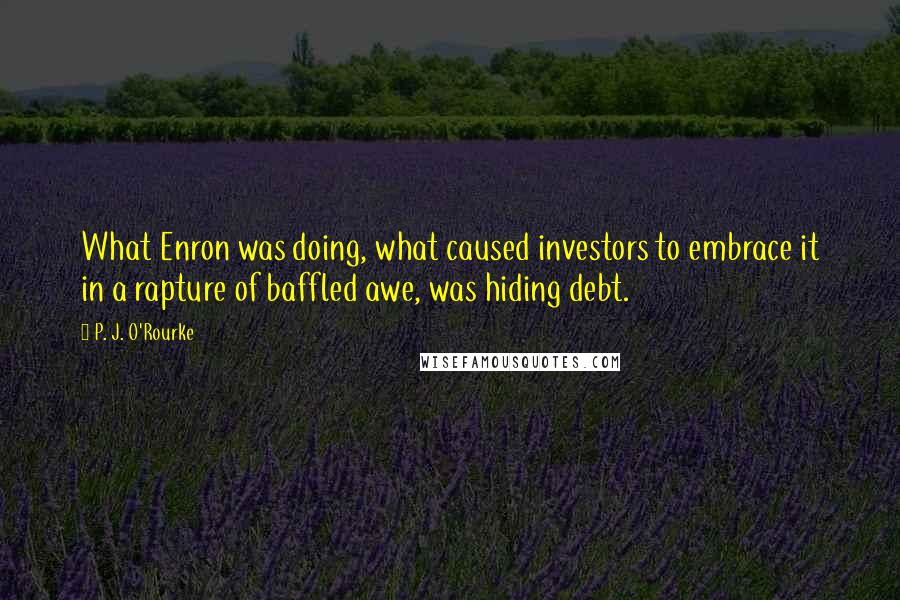 P. J. O'Rourke Quotes: What Enron was doing, what caused investors to embrace it in a rapture of baffled awe, was hiding debt.