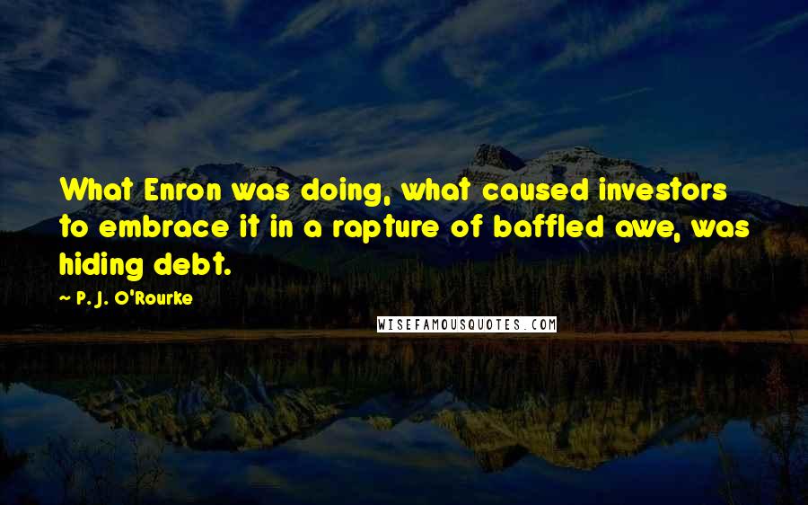P. J. O'Rourke Quotes: What Enron was doing, what caused investors to embrace it in a rapture of baffled awe, was hiding debt.