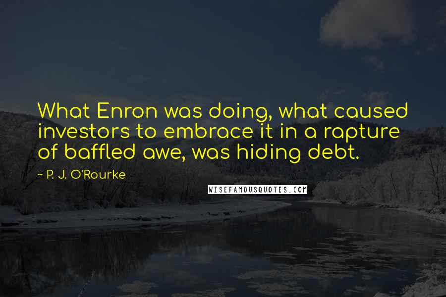 P. J. O'Rourke Quotes: What Enron was doing, what caused investors to embrace it in a rapture of baffled awe, was hiding debt.