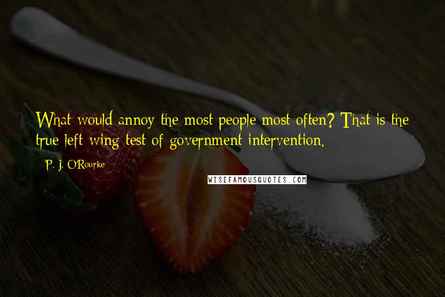 P. J. O'Rourke Quotes: What would annoy the most people most often? That is the true left-wing test of government intervention.