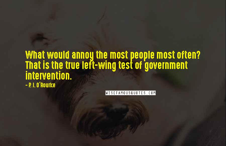 P. J. O'Rourke Quotes: What would annoy the most people most often? That is the true left-wing test of government intervention.