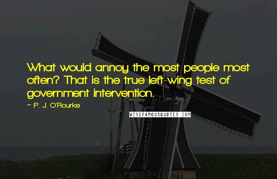 P. J. O'Rourke Quotes: What would annoy the most people most often? That is the true left-wing test of government intervention.
