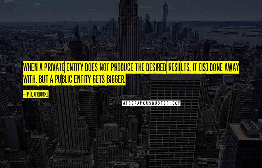 P. J. O'Rourke Quotes: When a private entity does not produce the desired results, it [is] done away with. But a public entity gets bigger.