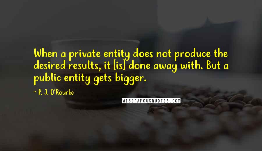 P. J. O'Rourke Quotes: When a private entity does not produce the desired results, it [is] done away with. But a public entity gets bigger.