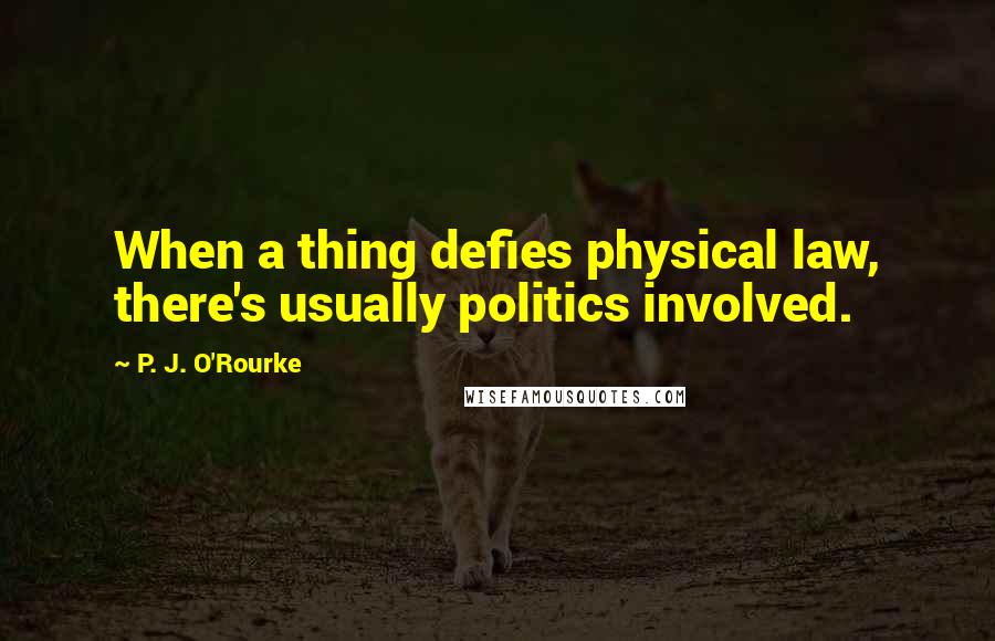P. J. O'Rourke Quotes: When a thing defies physical law, there's usually politics involved.