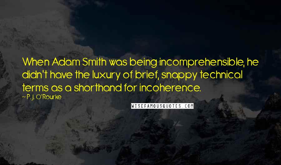 P. J. O'Rourke Quotes: When Adam Smith was being incomprehensible, he didn't have the luxury of brief, snappy technical terms as a shorthand for incoherence.