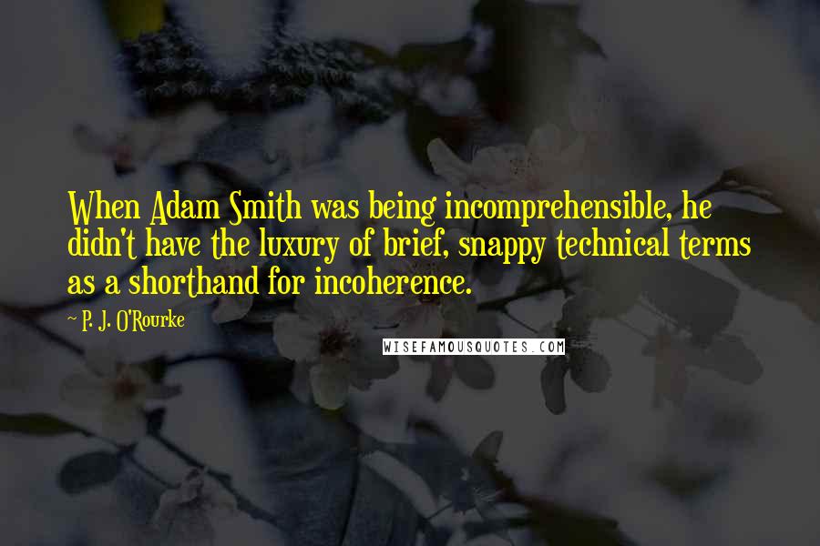 P. J. O'Rourke Quotes: When Adam Smith was being incomprehensible, he didn't have the luxury of brief, snappy technical terms as a shorthand for incoherence.