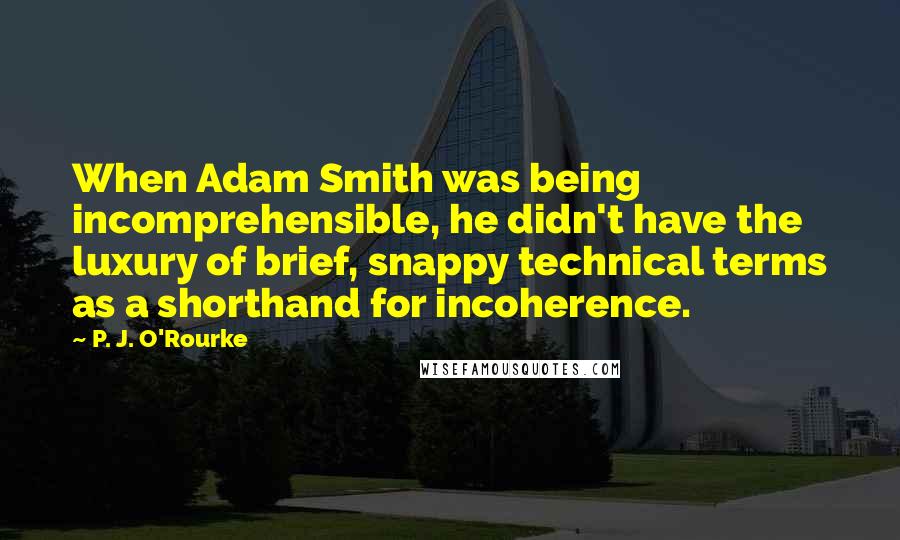 P. J. O'Rourke Quotes: When Adam Smith was being incomprehensible, he didn't have the luxury of brief, snappy technical terms as a shorthand for incoherence.