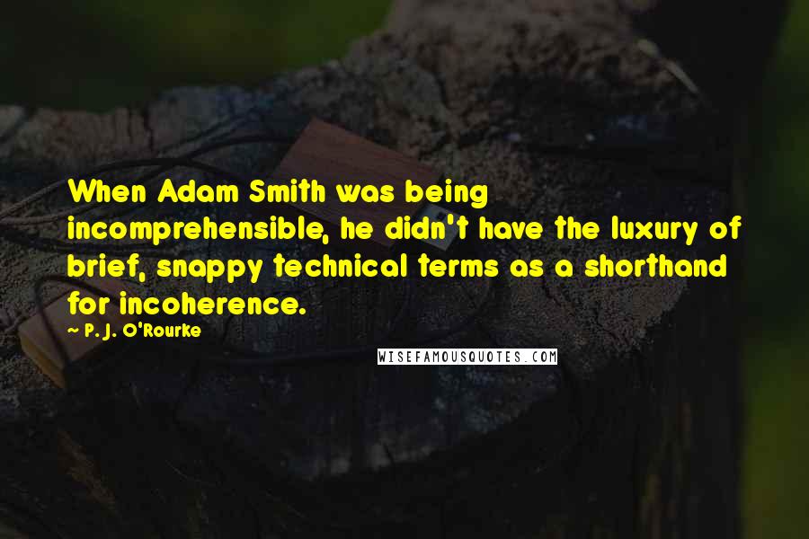 P. J. O'Rourke Quotes: When Adam Smith was being incomprehensible, he didn't have the luxury of brief, snappy technical terms as a shorthand for incoherence.