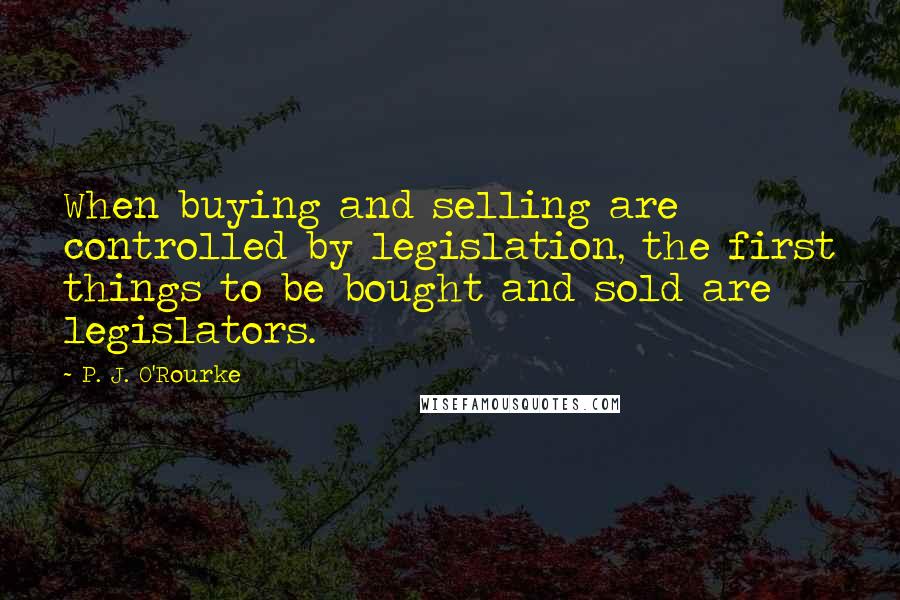 P. J. O'Rourke Quotes: When buying and selling are controlled by legislation, the first things to be bought and sold are legislators.