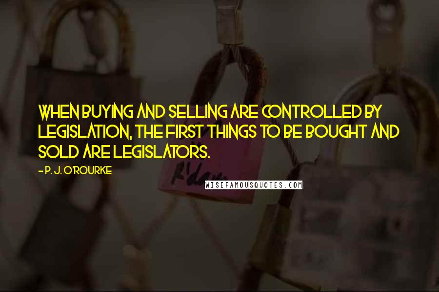 P. J. O'Rourke Quotes: When buying and selling are controlled by legislation, the first things to be bought and sold are legislators.