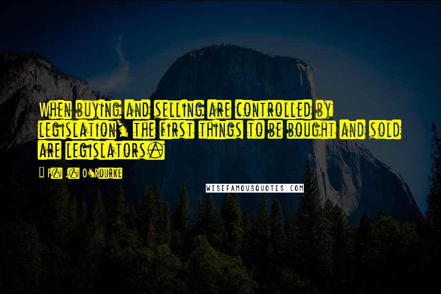 P. J. O'Rourke Quotes: When buying and selling are controlled by legislation, the first things to be bought and sold are legislators.