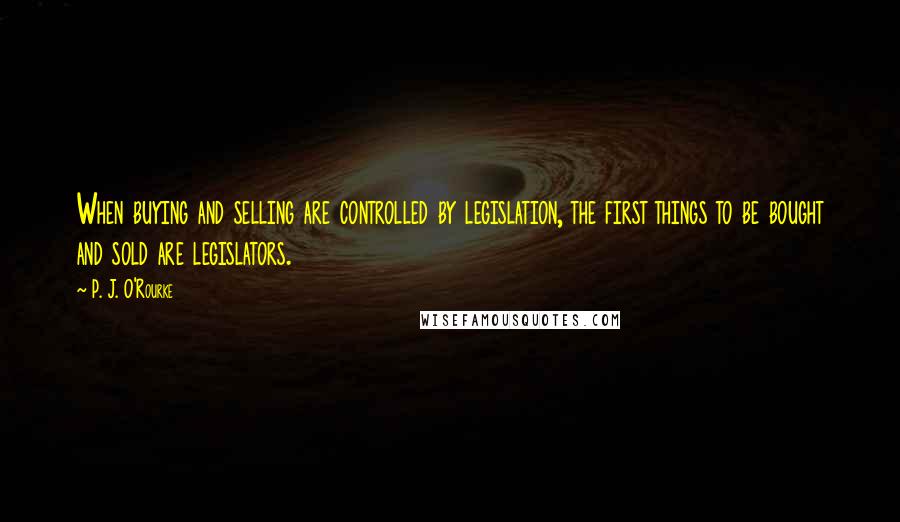 P. J. O'Rourke Quotes: When buying and selling are controlled by legislation, the first things to be bought and sold are legislators.