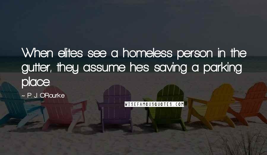 P. J. O'Rourke Quotes: When elites see a homeless person in the gutter, they assume he's saving a parking place.