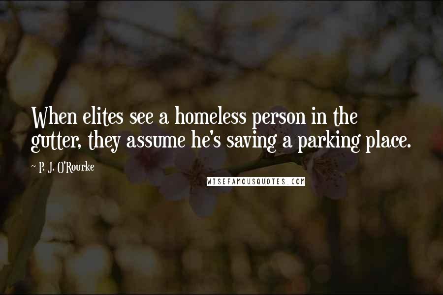 P. J. O'Rourke Quotes: When elites see a homeless person in the gutter, they assume he's saving a parking place.