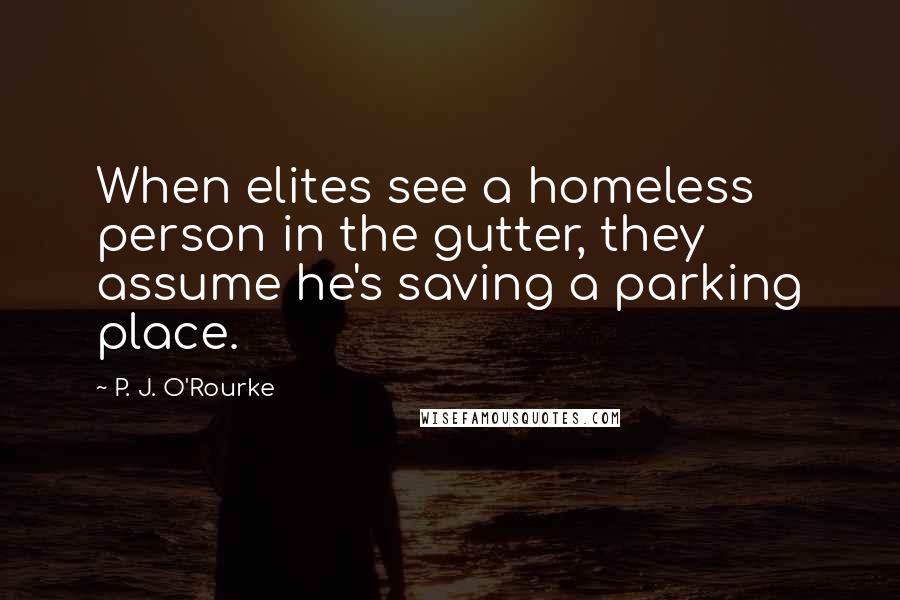 P. J. O'Rourke Quotes: When elites see a homeless person in the gutter, they assume he's saving a parking place.