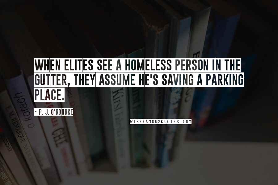 P. J. O'Rourke Quotes: When elites see a homeless person in the gutter, they assume he's saving a parking place.