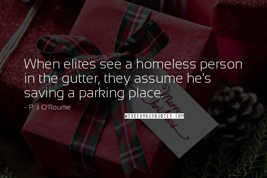 P. J. O'Rourke Quotes: When elites see a homeless person in the gutter, they assume he's saving a parking place.