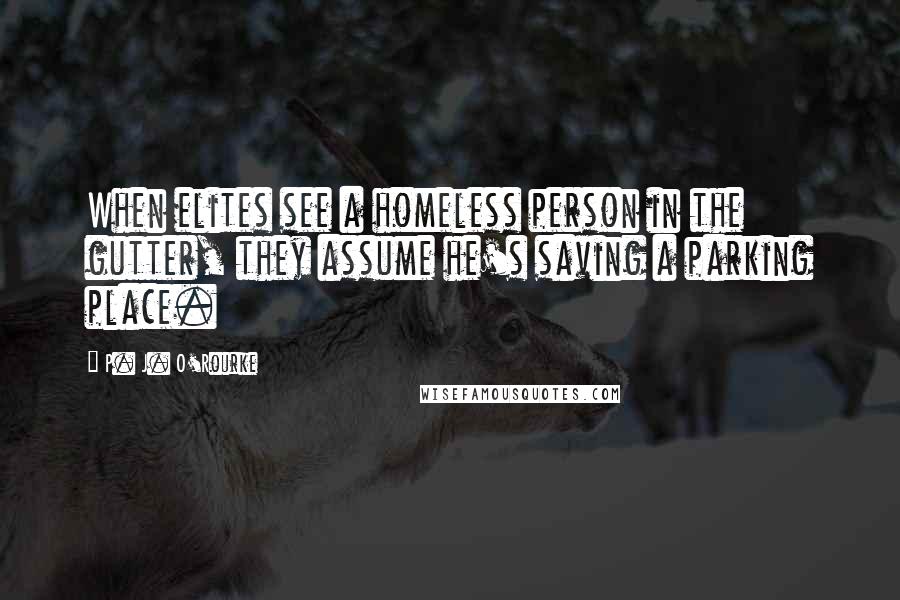 P. J. O'Rourke Quotes: When elites see a homeless person in the gutter, they assume he's saving a parking place.