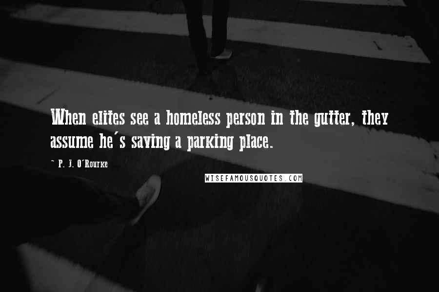 P. J. O'Rourke Quotes: When elites see a homeless person in the gutter, they assume he's saving a parking place.