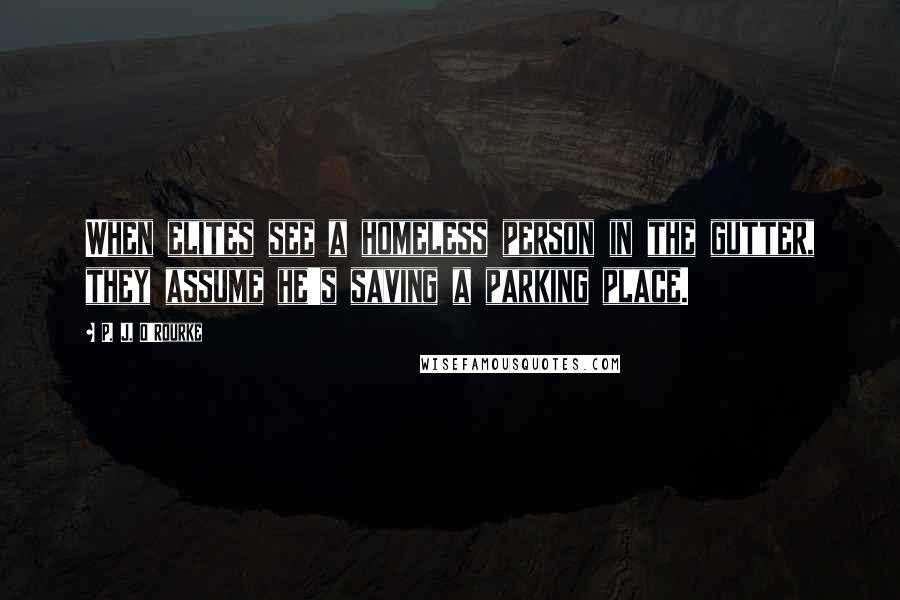 P. J. O'Rourke Quotes: When elites see a homeless person in the gutter, they assume he's saving a parking place.