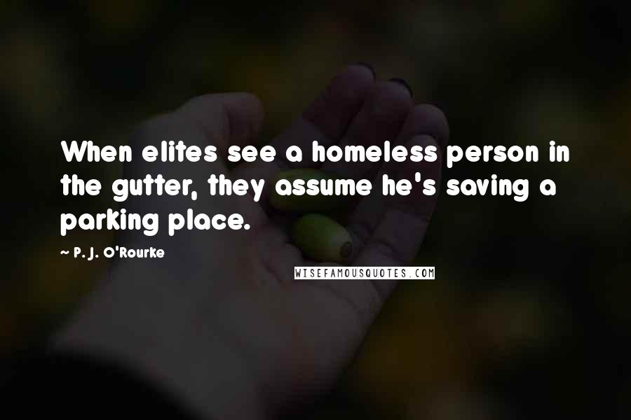 P. J. O'Rourke Quotes: When elites see a homeless person in the gutter, they assume he's saving a parking place.