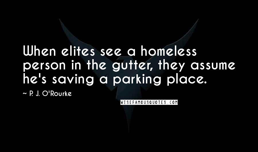 P. J. O'Rourke Quotes: When elites see a homeless person in the gutter, they assume he's saving a parking place.