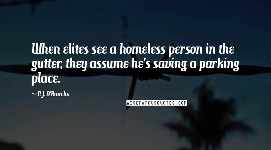 P. J. O'Rourke Quotes: When elites see a homeless person in the gutter, they assume he's saving a parking place.
