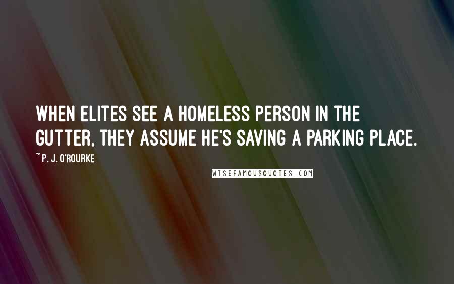 P. J. O'Rourke Quotes: When elites see a homeless person in the gutter, they assume he's saving a parking place.