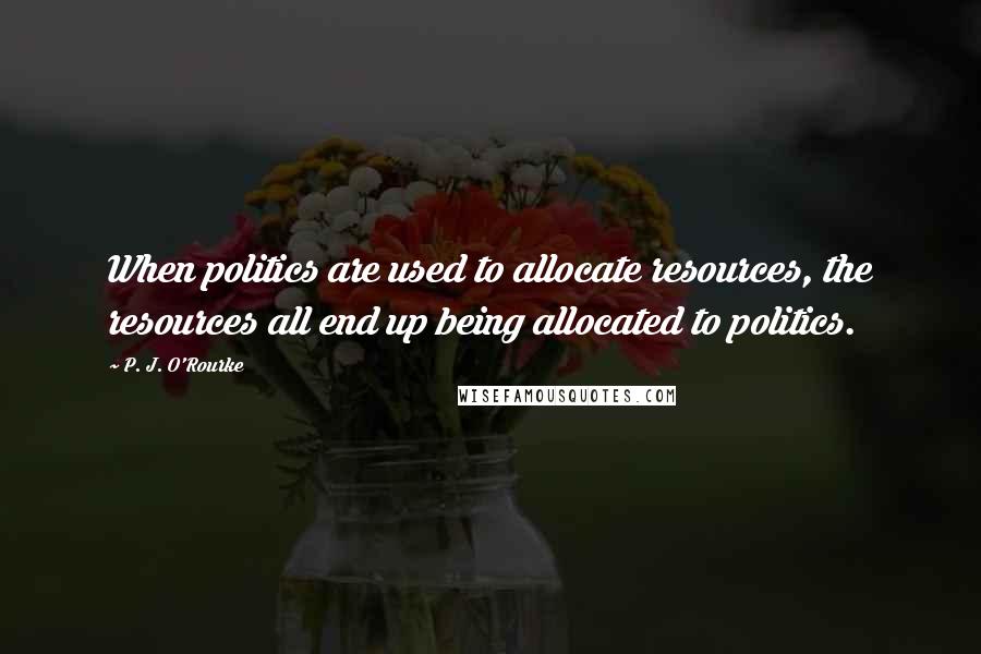 P. J. O'Rourke Quotes: When politics are used to allocate resources, the resources all end up being allocated to politics.