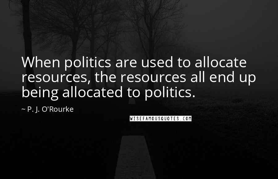 P. J. O'Rourke Quotes: When politics are used to allocate resources, the resources all end up being allocated to politics.