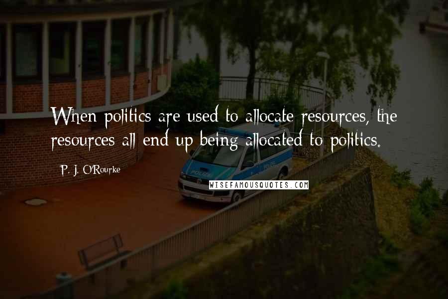 P. J. O'Rourke Quotes: When politics are used to allocate resources, the resources all end up being allocated to politics.