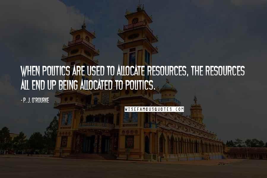 P. J. O'Rourke Quotes: When politics are used to allocate resources, the resources all end up being allocated to politics.