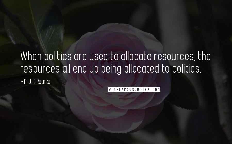 P. J. O'Rourke Quotes: When politics are used to allocate resources, the resources all end up being allocated to politics.