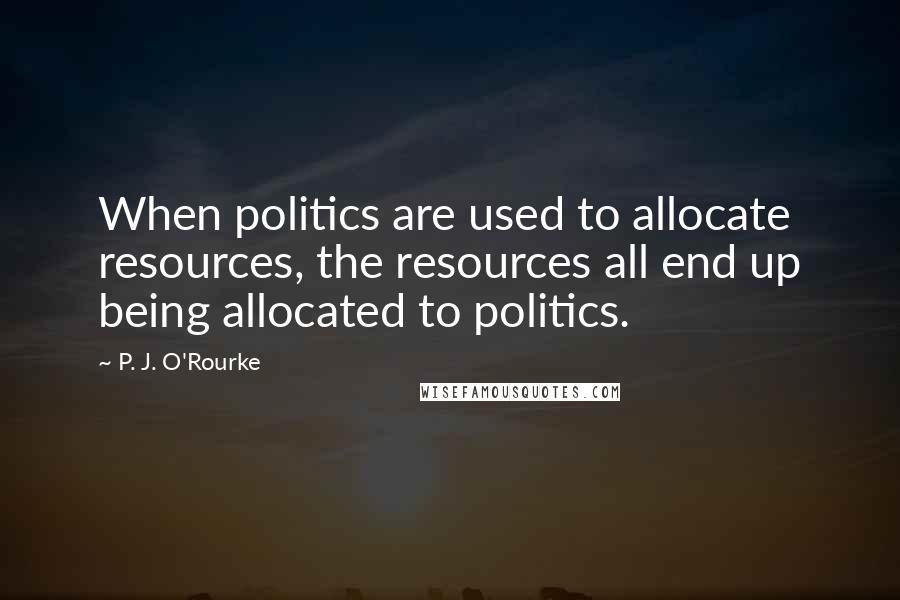 P. J. O'Rourke Quotes: When politics are used to allocate resources, the resources all end up being allocated to politics.