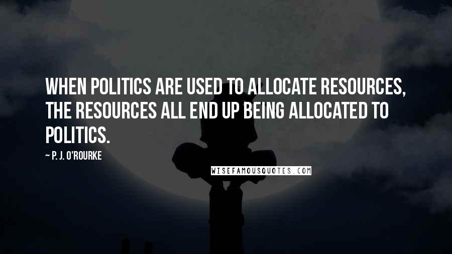 P. J. O'Rourke Quotes: When politics are used to allocate resources, the resources all end up being allocated to politics.