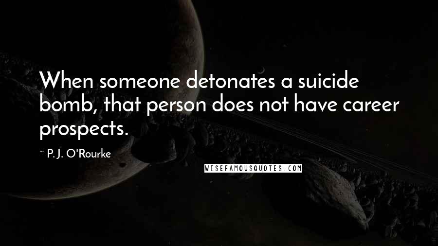 P. J. O'Rourke Quotes: When someone detonates a suicide bomb, that person does not have career prospects.