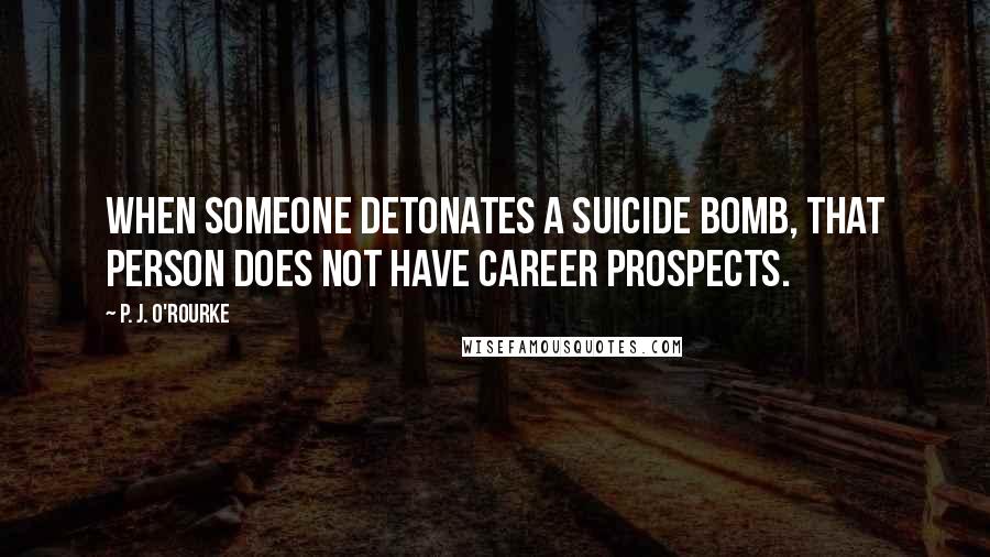 P. J. O'Rourke Quotes: When someone detonates a suicide bomb, that person does not have career prospects.