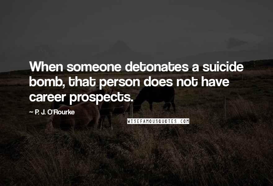 P. J. O'Rourke Quotes: When someone detonates a suicide bomb, that person does not have career prospects.