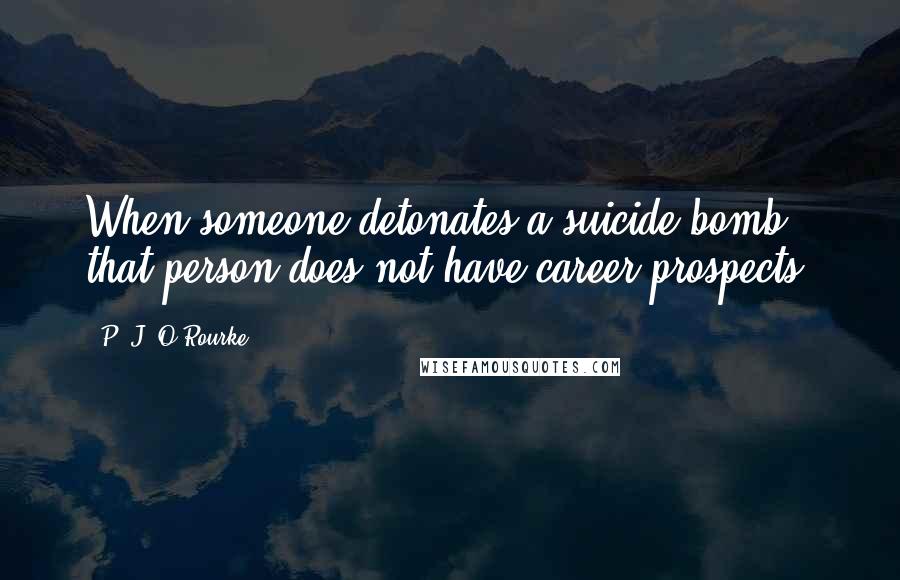 P. J. O'Rourke Quotes: When someone detonates a suicide bomb, that person does not have career prospects.