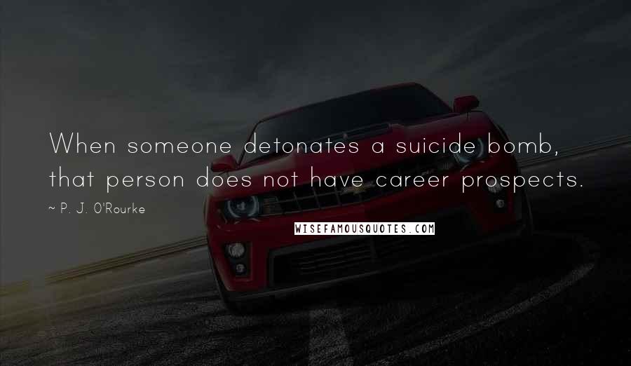 P. J. O'Rourke Quotes: When someone detonates a suicide bomb, that person does not have career prospects.