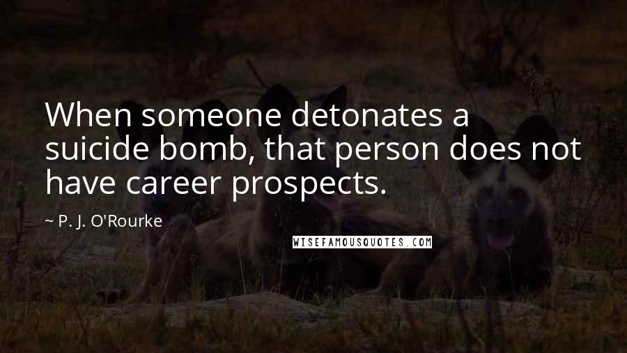 P. J. O'Rourke Quotes: When someone detonates a suicide bomb, that person does not have career prospects.